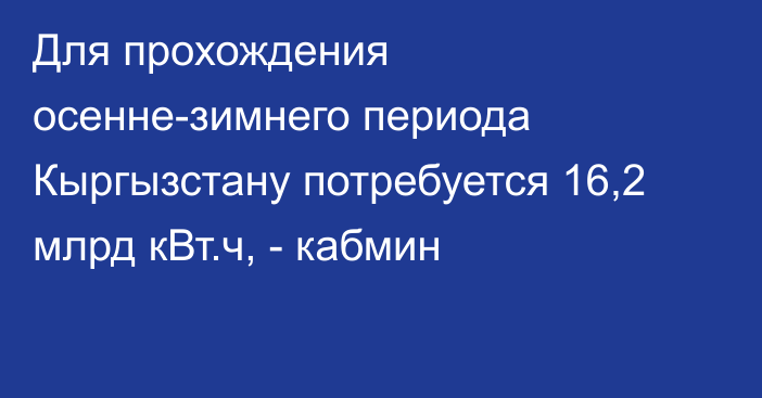 Для прохождения осенне-зимнего периода Кыргызстану потребуется 16,2 млрд кВт.ч, - кабмин