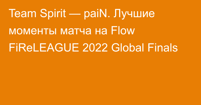 Team Spirit — paiN. Лучшие моменты матча на Flow FiReLEAGUE 2022 Global Finals