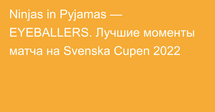 Ninjas in Pyjamas — EYEBALLERS. Лучшие моменты матча на Svenska Cupen 2022