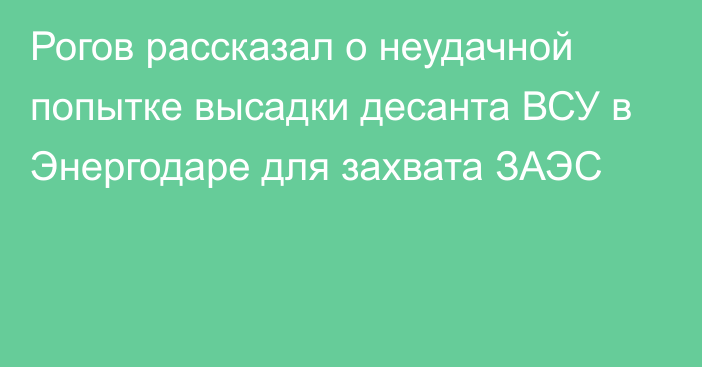 Рогов рассказал о неудачной попытке высадки десанта ВСУ в Энергодаре для захвата ЗАЭС