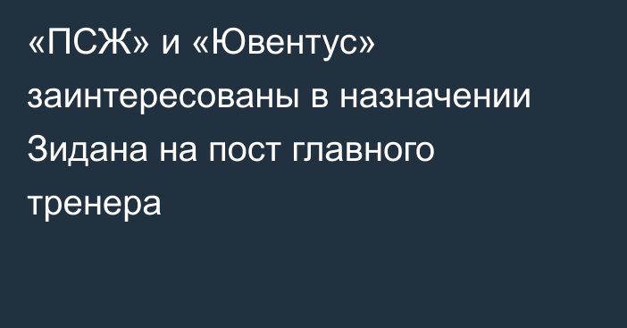  «ПСЖ» и «Ювентус» заинтересованы в назначении Зидана на пост главного тренера