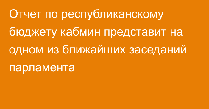 Отчет по республиканскому бюджету кабмин представит на одном из ближайших заседаний парламента