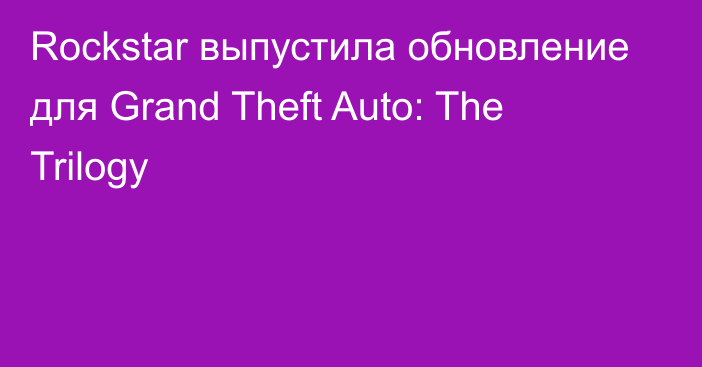 Rockstar выпустила обновление для Grand Theft Auto: The Trilogy