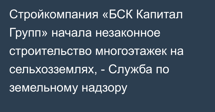 Стройкомпания «БСК Капитал Групп» начала незаконное строительство многоэтажек на сельхозземлях, - Служба по земельному надзору