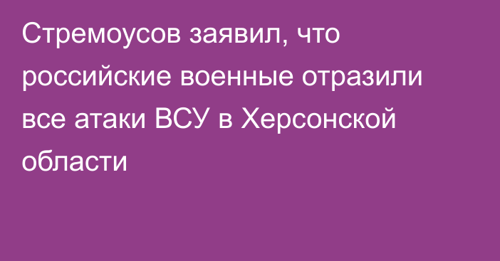 Стремоусов заявил, что российские военные отразили все атаки ВСУ в Херсонской области