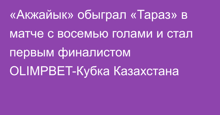 «Акжайык» обыграл «Тараз» в матче с восемью голами и стал первым финалистом OLIMPBET-Кубка Казахстана