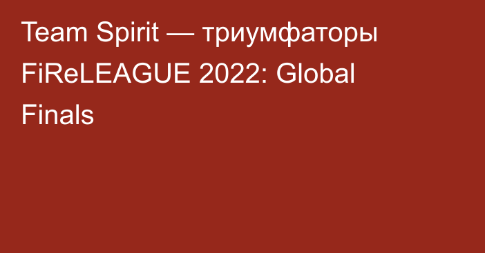 Team Spirit — триумфаторы FiReLEAGUE 2022: Global Finals