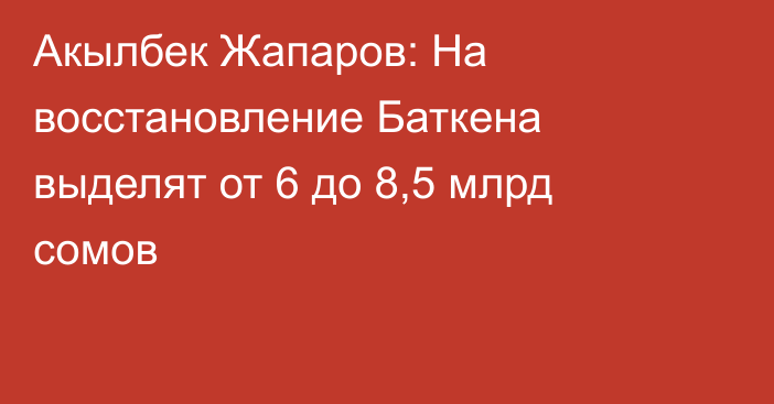 Акылбек Жапаров: На восстановление Баткена выделят от 6 до 8,5 млрд сомов