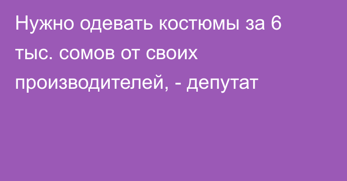 Нужно одевать костюмы за 6 тыс. сомов от своих производителей, - депутат