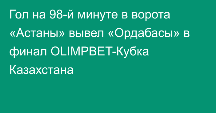 Гол на 98-й минуте в ворота «Астаны» вывел «Ордабасы» в финал OLIMPBET-Кубка Казахстана