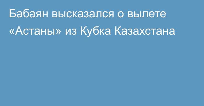 Бабаян высказался о вылете «Астаны» из Кубка Казахстана