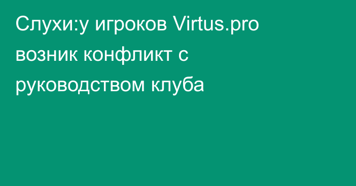 Слухи:у игроков Virtus.pro возник конфликт с руководством клуба