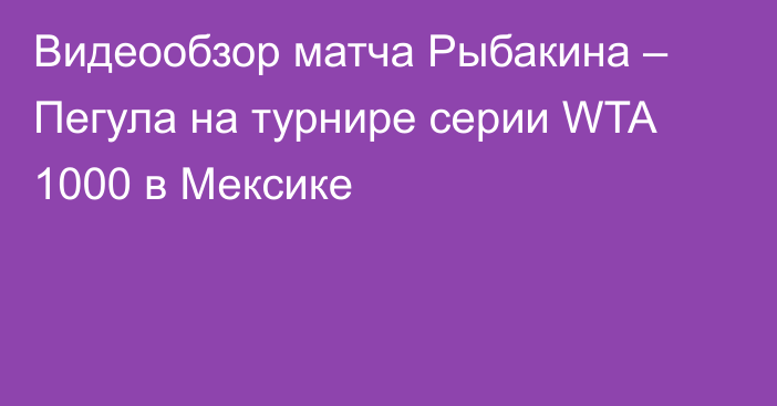 Видеообзор матча Рыбакина – Пегула на турнире серии WTA 1000 в Мексике