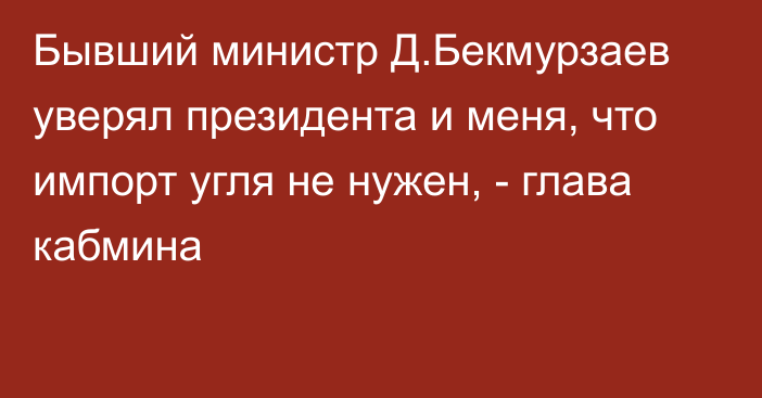 Бывший министр Д.Бекмурзаев уверял президента и меня, что импорт угля не нужен, - глава кабмина