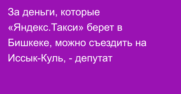 За деньги, которые «Яндекс.Такси» берет в Бишкеке, можно съездить на Иссык-Куль, - депутат