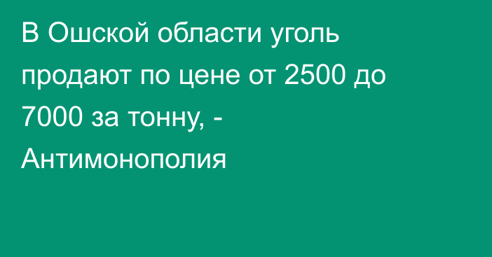 В Ошской области уголь продают по цене от 2500 до 7000 за тонну, - Антимонополия