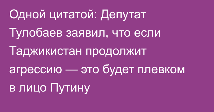 Одной цитатой: Депутат Тулобаев заявил, что если Таджикистан продолжит агрессию — это будет плевком в лицо Путину