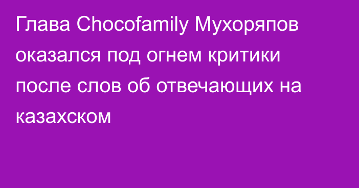 Глава Chocofamily Мухоряпов оказался под огнем критики после слов об отвечающих на казахском