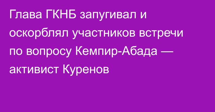 Глава ГКНБ запугивал и оскорблял участников встречи по вопросу Кемпир-Абада — активист Куренов