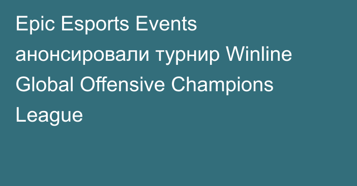 Epic Esports Events анонсировали турнир Winline Global Offensive Champions League