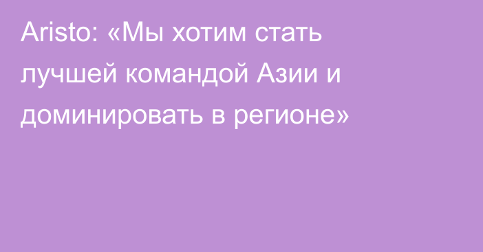 Aristo: «Мы хотим стать лучшей командой Азии и доминировать в регионе»