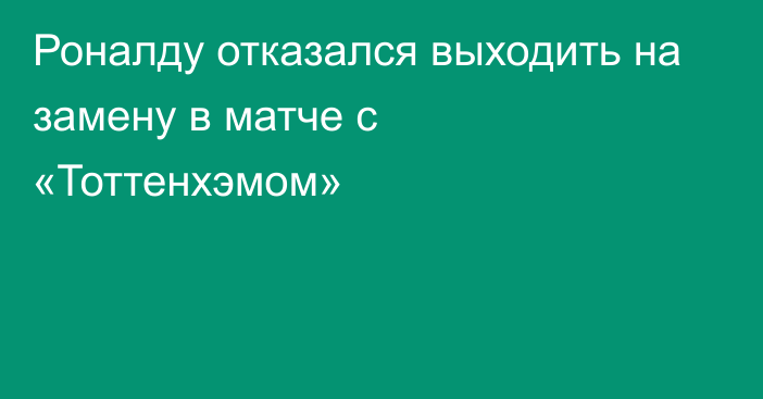 Роналду отказался выходить на замену в матче с «Тоттенхэмом»