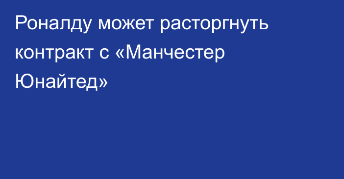 Роналду может расторгнуть контракт с «Манчестер Юнайтед»