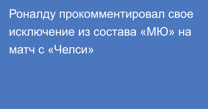 Роналду прокомментировал свое исключение из состава «МЮ» на матч с «Челси»