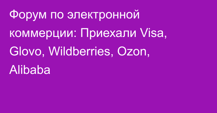 Форум по электронной коммерции: Приехали Visa, Glovo, Wildberries, Ozon, Alibaba