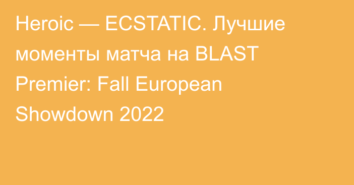 Heroic — ECSTATIC. Лучшие моменты матча на BLAST Premier: Fall European Showdown 2022