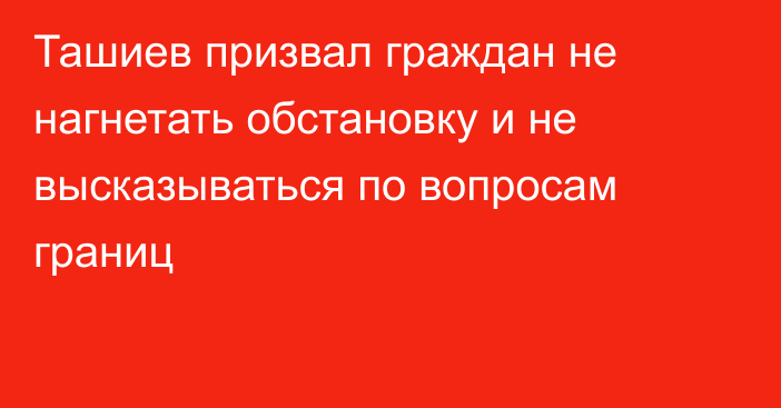 Ташиев призвал граждан не нагнетать обстановку и не высказываться по вопросам границ