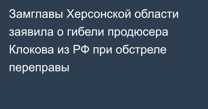 Замглавы Херсонской области заявила о гибели продюсера Клокова из РФ при обстреле переправы