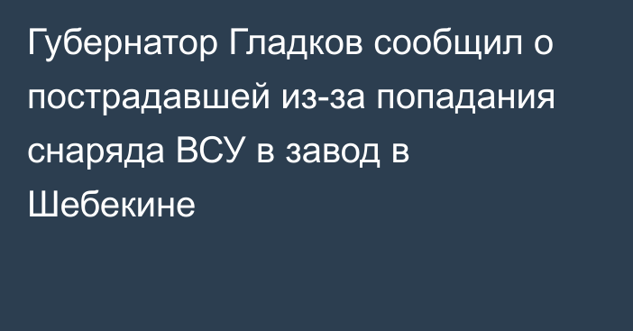 Губернатор Гладков сообщил о пострадавшей из-за попадания снаряда ВСУ в завод в Шебекине