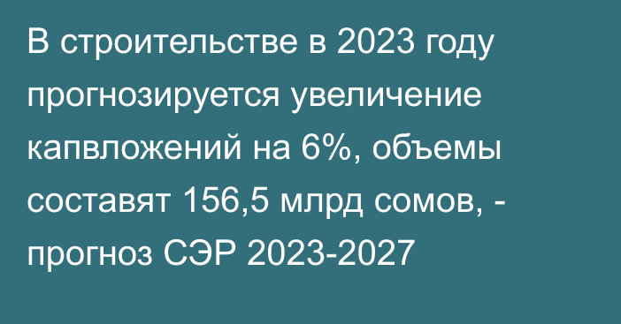 В строительстве в 2023 году прогнозируется увеличение капвложений на 6%, объемы составят 156,5 млрд сомов, - прогноз СЭР 2023-2027