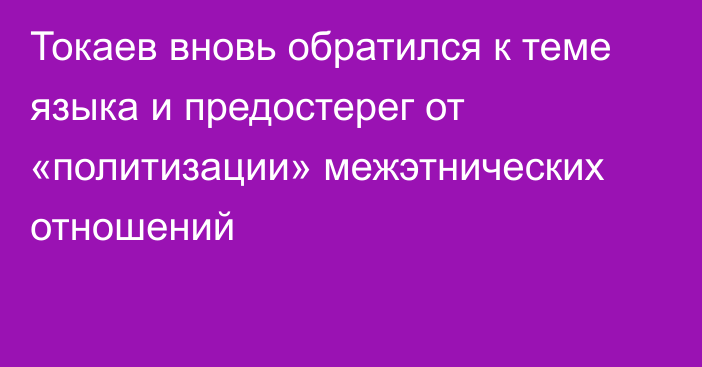 Токаев вновь обратился к теме языка и предостерег от «политизации» межэтнических отношений