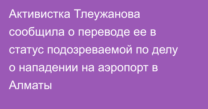 Активистка Тлеужанова сообщила о переводе ее в статус подозреваемой по делу о нападении на аэропорт в Алматы