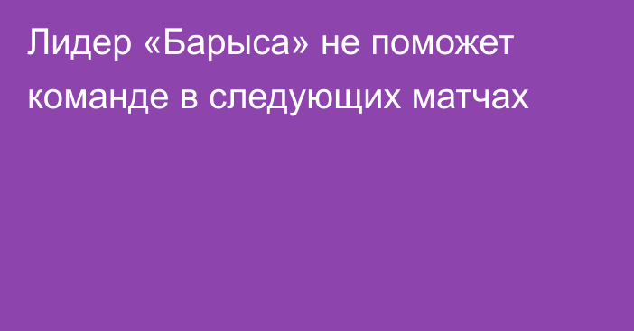 Лидер «Барыса» не поможет команде в следующих матчах