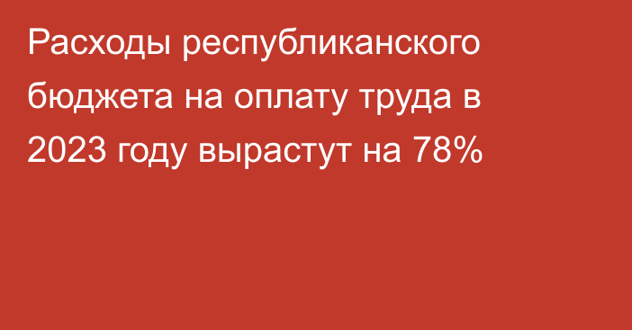 Расходы республиканского бюджета на оплату труда в 2023 году вырастут на 78%