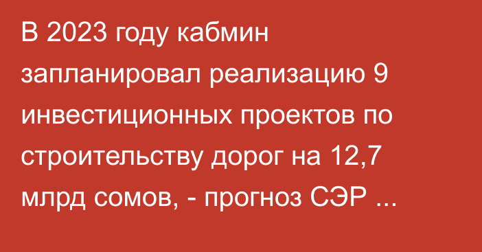 В 2023 году кабмин запланировал реализацию 9 инвестиционных проектов по строительству дорог на 12,7 млрд сомов, - прогноз СЭР 2023-2027