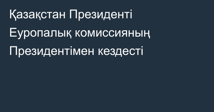 Қазақстан Президенті Еуропалық комиссияның Президентімен кездесті