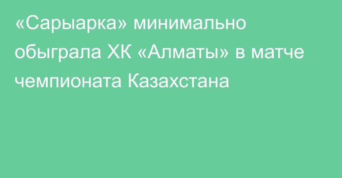 «Сарыарка» минимально обыграла ХК «Алматы» в матче чемпионата Казахстана