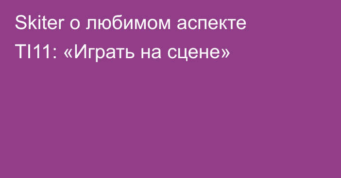 Skiter о любимом аспекте TI11: «Играть на сцене»