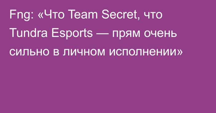 Fng: «Что Team Secret, что Tundra Esports — прям очень сильно в личном исполнении»