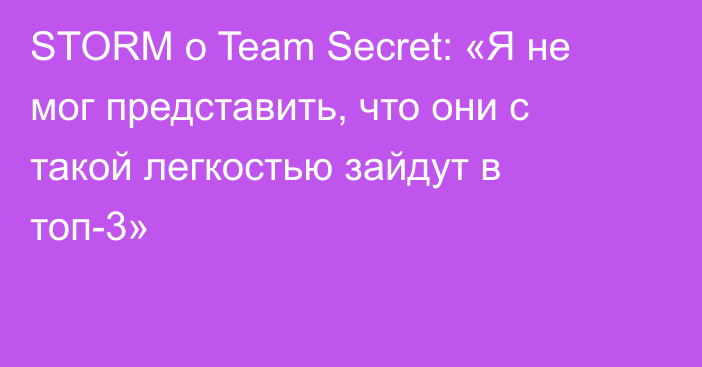 STORM о Team Secret: «Я не мог представить, что они с такой легкостью зайдут в топ-3»
