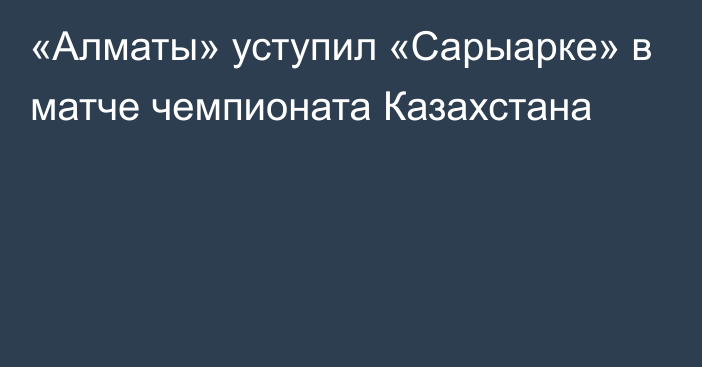 «Алматы» уступил «Сарыарке» в матче чемпионата Казахстана