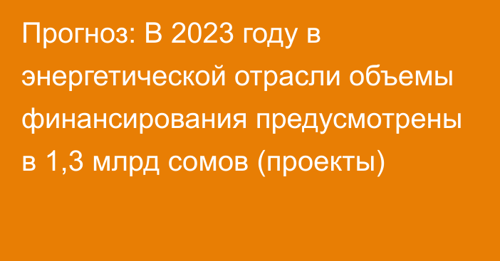 Прогноз: В 2023 году в  энергетической отрасли объемы финансирования предусмотрены в  1,3 млрд сомов (проекты)