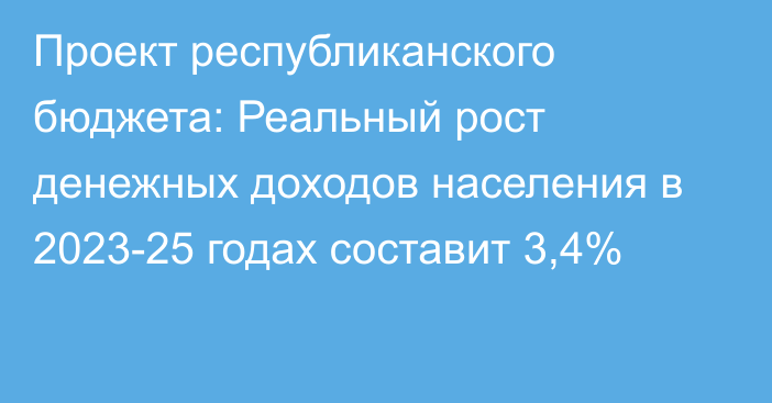 Проект республиканского бюджета: Реальный рост денежных доходов населения в 2023-25 годах составит 3,4%