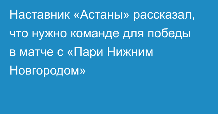 Наставник «Астаны» рассказал, что нужно команде для победы в матче с «Пари Нижним Новгородом»