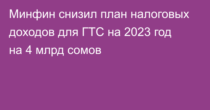 Минфин снизил план налоговых доходов для ГТС на 2023 год на 4 млрд сомов