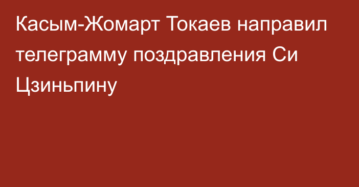 Касым-Жомарт Токаев направил телеграмму поздравления Си Цзиньпину